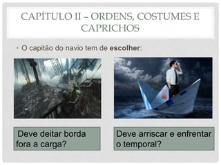 CAPÍTULO II – ORDENS, COSTUMES E
CAPRICHOS
• O capitão do navio tem de escolher:
Deve deitar borda
fora a carga?
Deve arriscar e enfrentar
o temporal?
 
