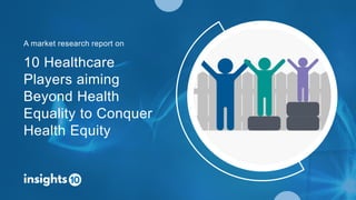 10 Healthcare
Players aiming
Beyond Health
Equality to Conquer
Health Equity
A market research report on
 