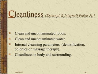 C leanliness  (External & Internal)  Psalms 51:7 Clean and uncontaminated foods. Clean and uncontaminated water. Internal cleansing parameters  (detoxification, colonics or massage therapy). Cleanliness in body and surrounding. 
