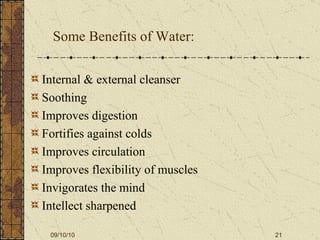 Some Benefits of Water: Internal & external cleanser Soothing Improves digestion Fortifies against colds Improves circulation Improves flexibility of muscles Invigorates the mind Intellect sharpened 