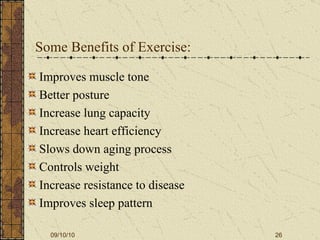 Some Benefits of Exercise: Improves muscle tone Better posture Increase lung capacity Increase heart efficiency Slows down aging process Controls weight Increase resistance to disease Improves sleep pattern 