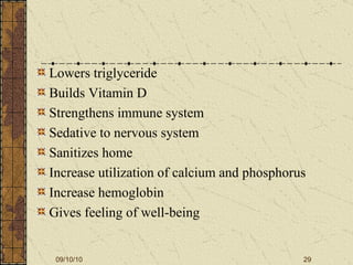 Lowers triglyceride Builds Vitamin D Strengthens immune system Sedative to nervous system Sanitizes home Increase utilization of calcium and phosphorus Increase hemoglobin Gives feeling of well-being 