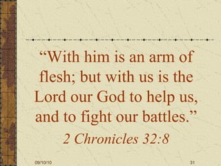 “ With him is an arm of flesh; but with us is the Lord our God to help us, and to fight our battles.” 2 Chronicles 32:8 