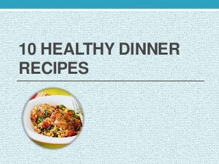 10 HEALTHY DINNER
RECIPES
 