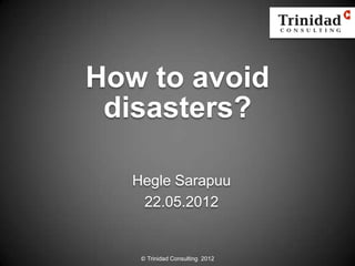 How to avoid
 disasters?

   Hegle Sarapuu
    22.05.2012


    © Trinidad Consulting 2012
 