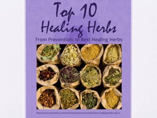 Top 10

Healing Herbs

From Prevention: 10 Best Healing Herbs

From Prevention:
10 Best Healing Herbs
http://www.prevention.com/mind-body/natural-remedies/best-healing-herbs-top-10

 