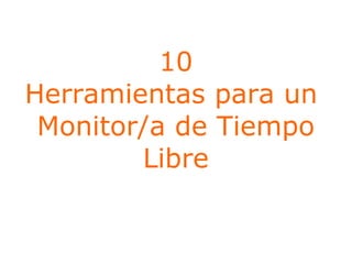 10
Herramientas para un
Monitor/a de Tiempo
Libre

 