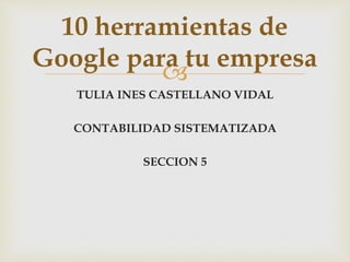 
TULIA INES CASTELLANO VIDAL
CONTABILIDAD SISTEMATIZADA
SECCION 5
10 herramientas de
Google para tu empresa
 