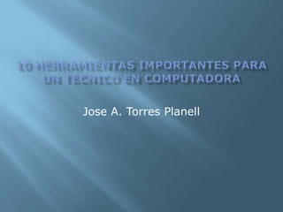 10 herramientasimportantespara un tecnico en computadora Jose A. Torres Planell 