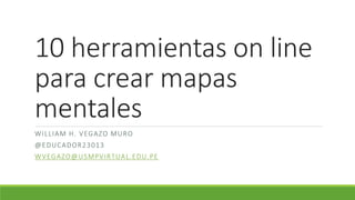 10 herramientas on line
para crear mapas
mentales
WILLIAM H. VEGAZO MURO
@EDUCADOR23013
WVEGAZO@USMPVIRTUAL.EDU.PE
 