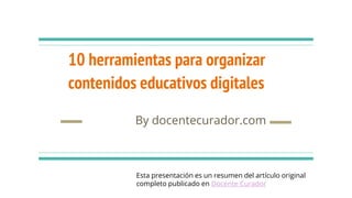 10 herramientas para organizar
contenidos educativos digitales
By docentecurador.com
Esta presentación es un resumen del artículo original
completo publicado en Docente Curador
 