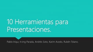 10 Herramientas para
Presentaciones.
Pablo Iriqui, Irving Parada, Andrés Soto, Karim Acedo, Rubén Tolano.
 