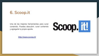 6. Scoop.it
Una de las mejores herramientas para curar
contenido. Puedes descubrir, curar contenido
y agregarle tu propio aporte.
http://www.scoop.it/
 