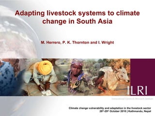 Adapting livestock systems to climate change in South Asia M. Herrero, P. K. Thornton and I. Wright Climate change vulnerability and adaptation in the livestock sector 28 th -29 th  October 2010 | Kathmandu, Nepal 