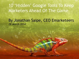 © Emarketeers 2014
10 ‘Hidden’ Google Tools To Keep
Marketers Ahead Of The Game
By Jonathan Saipe, CEO Emarketeers
28 March 2014
 
