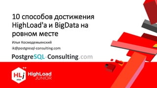 10	способов достижения
HighLoad'а и BigData на
ровном месте
Илья	Космодемьянский
ik@postgresql-consulting.com
 
