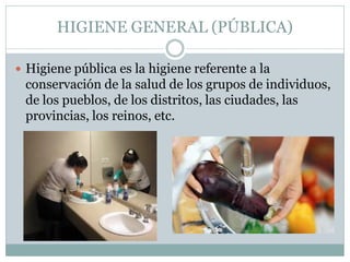 HIGIENE GENERAL (PÚBLICA)
 Higiene pública es la higiene referente a la
conservación de la salud de los grupos de individuos,
de los pueblos, de los distritos, las ciudades, las
provincias, los reinos, etc.
 