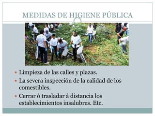 MEDIDAS DE HIGIENE PÚBLICA
 Limpieza de las calles y plazas.
 La severa inspección de la calidad de los
comestibles.
 Cerrar ó trasladar á distancia los
establecimientos insalubres. Etc.
 
