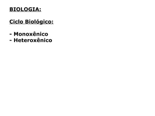 BIOLOGIA:
Ciclo Biológico:
- Monoxênico
- Heteroxênico
 