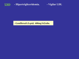 - Gemfibrozil (Lopid) 600mg/1ó2xdia.
.USO: - Hipertrigliceridemia. - Vigilar LDL
 