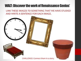 WALT: Discover the work of Renaissance Genius’ 
LINK THESE IMAGES TO SOMETHING THAT WE HAVE STUDIED 
AND WRITE A SENTENCE FOR EACH IMAGE. 
CHALLENGE: Connect them in a story. 
 