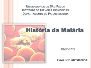 UNIVERSIDADE DE SÃO PAULO
INSTITUTO DE CIÊNCIAS BIOMÉDICAS
DEPARTAMENTO DE PARASITOLOGIA
História da Malária
Flávia Silva Damasceno
BMP-5777
 
