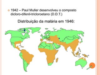  1942 – Paul Muller desenvolveu o composto
dicloro-difenil-tricloroetano (D.D.T.)
Distribuição da malária em 1946:
 