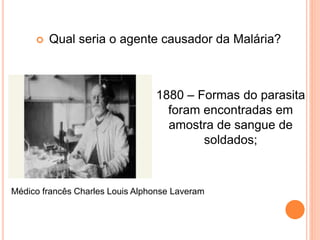  Qual seria o agente causador da Malária?
1880 – Formas do parasita
foram encontradas em
amostra de sangue de
soldados;
Médico francês Charles Louis Alphonse Laveram
 