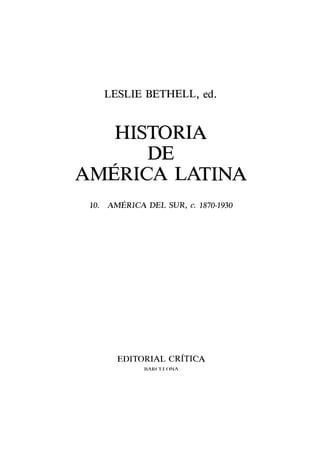 LESLIE BETHELL, ed.

HISTORIA
DE
AMÉRICA LATINA
10. AMÉRICA DEL SUR, c. 1870-1930

EDITORIAL CRÍTICA
BARCELONA

 