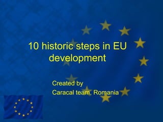 10 historic steps in EU
     development

     Created by
     Caracal team, Romania
 