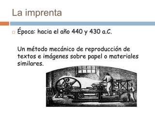 La imprenta
 Época: hacia el año 440 y 430 a.C.
Un método mecánico de reproducción de
textos e imágenes sobre papel o materiales
similares.
 