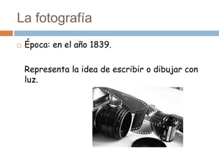 La fotografía
 Época: en el año 1839.
Representa la idea de escribir o dibujar con
luz.
 