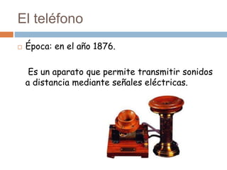 El teléfono
 Época: en el año 1876.
Es un aparato que permite transmitir sonidos
a distancia mediante señales eléctricas.
 