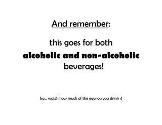 And remember:

      this goes for both
alcoholic and non-alcoholic
           beverages!


   (so... watch how much of the eggnog you drink :)
 