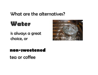 What are the alternatives?

Water
is always a great
choice, or

non-sweetened
tea or coffee
 