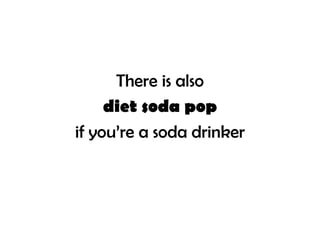 There is also
     diet soda pop
if you’re a soda drinker
 