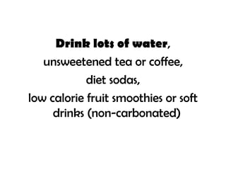 Drink lots of water,
   unsweetened tea or coffee,
            diet sodas,
low calorie fruit smoothies or soft
     drinks (non-carbonated)
 