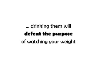 … drinking them will
 defeat the purpose
of watching your weight
 