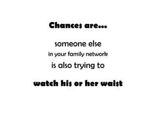 Chances are...

     someone else
   in your family network
    is also trying to

watch his or her waist
 