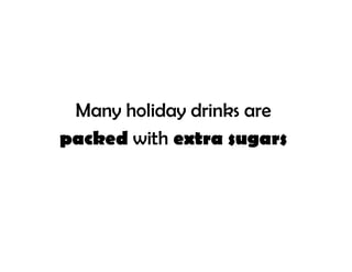 Many holiday drinks are
packed with extra sugars
 