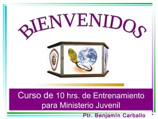 Curso de 10 hrs. de Entrenamiento
      para Ministerio Juvenil
                  Ptr. Benjamín Carballo
 