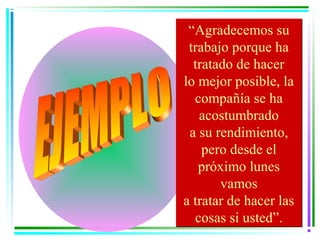 “Agradecemos su
 trabajo porque ha
  tratado de hacer
lo mejor posible, la
  compañía se ha
   acostumbrado
 a su rendimiento,
    pero desde el
   próximo lunes
       vamos
a tratar de hacer las
  cosas si usted”.
 