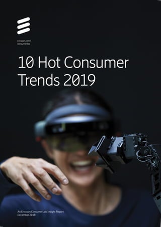 1 Ericsson  |  10 Hot Consumer Trends 2019
10 Hot Consumer
Trends 2019
An Ericsson ConsumerLab Insight Report
December 2018
ericsson.com/
consumerlab
 