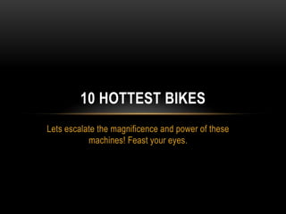 10 HOTTEST BIKES
Lets escalate the magnificence and power of these
machines! Feast your eyes.

 