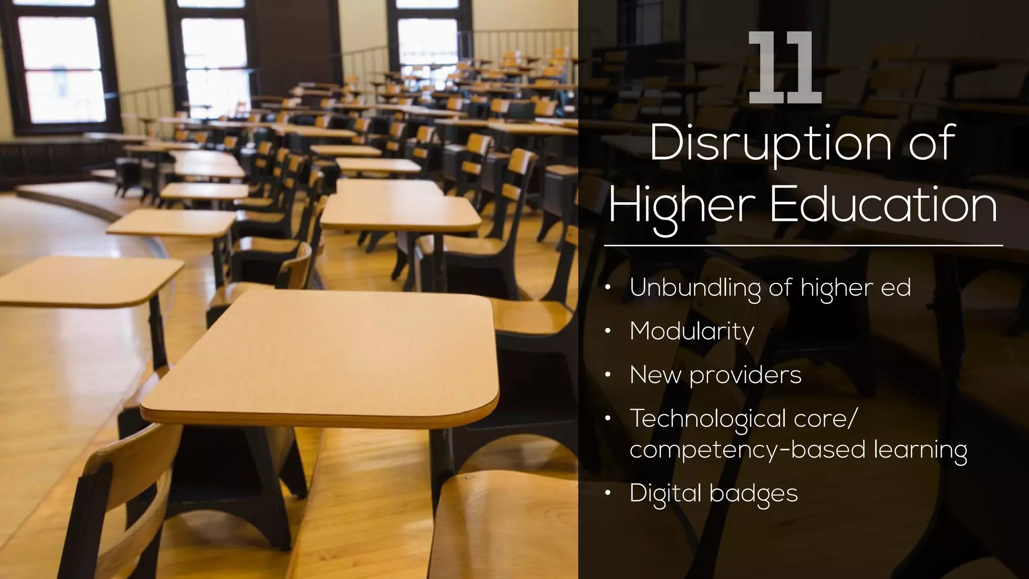 11 
Disruption of 
Higher Education 
• Unbundling of higher ed 
• Modularity 
• New providers 
• Technological core/ 
competency-based learning 
• Digital badges 
 