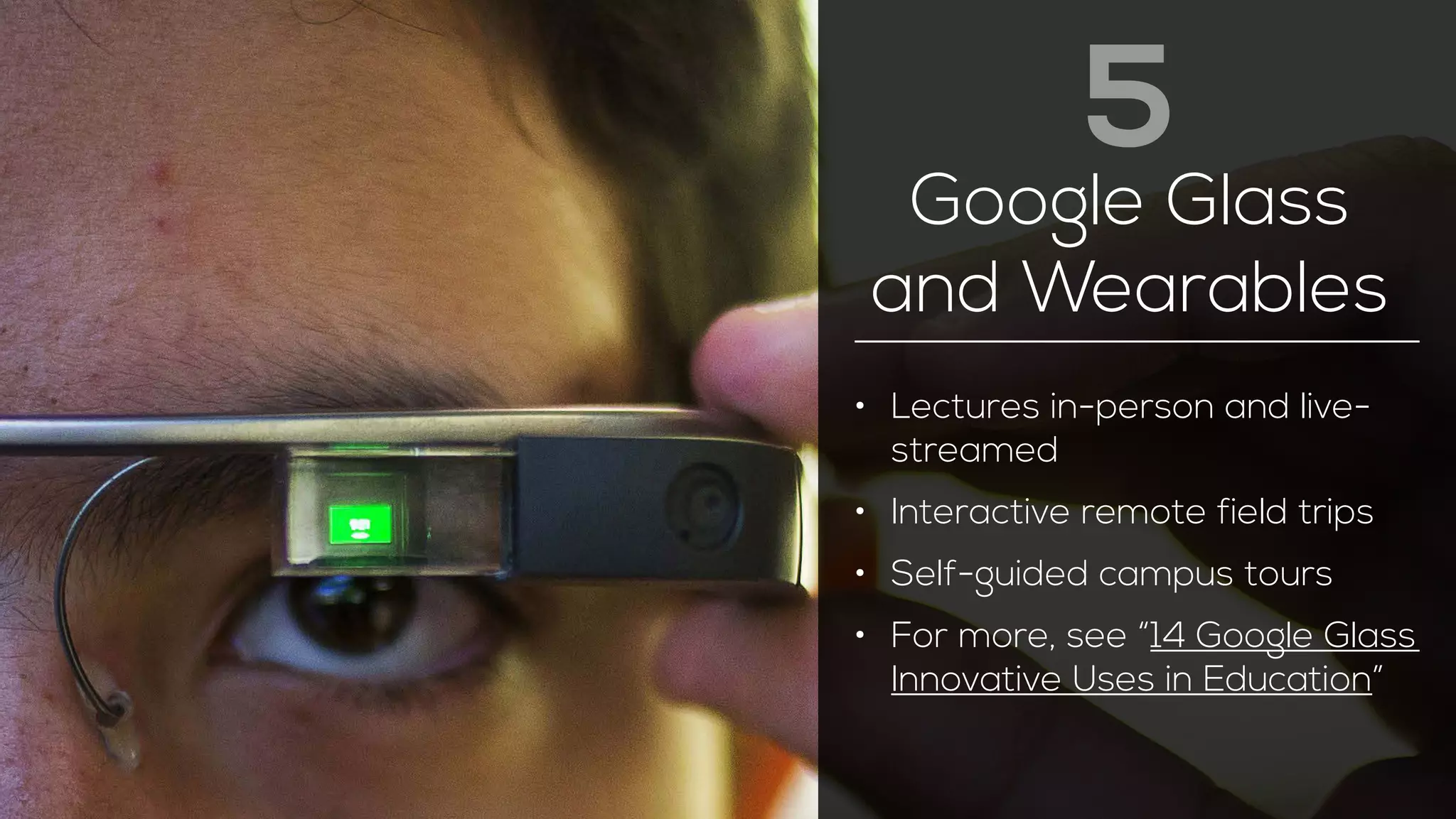 5 
Google Glass 
and Wearables 
• Lectures in-person and live-streamed 
• Interactive remote field trips 
• Self-guided campus tours 
• For more, see “14 Google Glass 
Innovative Uses in Education” 
 