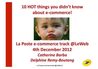 10	
  HOT	
  things	
  you	
  didn’t	
  know	
  	
  
           about	
  e-­‐commerce!	
  




La	
  Poste	
  e-­‐commerce	
  track	
  @LeWeb	
  
            4th	
  December	
  2012	
  
              Catherine	
  Barba	
  
          Delphine	
  Remy-­‐Boutang	
  
 