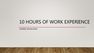 10 HOURS OF WORK EXPERIENCE
SHERINE JEEVAKUMAR
 