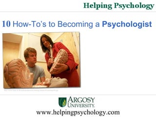 www.helpingpsychology.com 10   How-To’s to Becoming a  Psychologist http://www.smuc.ac.uk/undergraduate/psychology/photos/Psychology04.jpg   