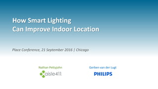 How Smart Lighting
Can Improve Indoor Location
Nathan Pettyjohn Gerben van der Lugt
Place Conference, 21 September 2016 | Chicago
 